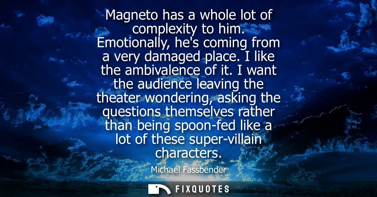 Magneto has a whole lot of complexity to him. Emotionally, hes coming from a very damaged place. I like the ambivalence 