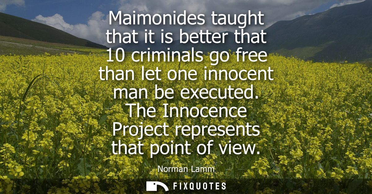 Maimonides taught that it is better that 10 criminals go free than let one innocent man be executed. The Innocence Proje