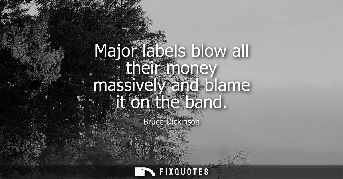 Major labels blow all their money massively and blame it on the band