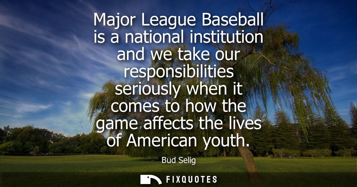 Major League Baseball is a national institution and we take our responsibilities seriously when it comes to how the game