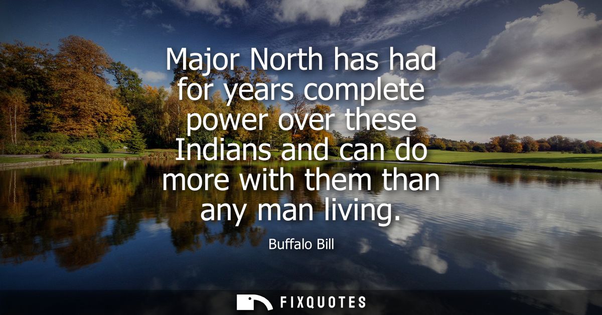 Major North has had for years complete power over these Indians and can do more with them than any man living