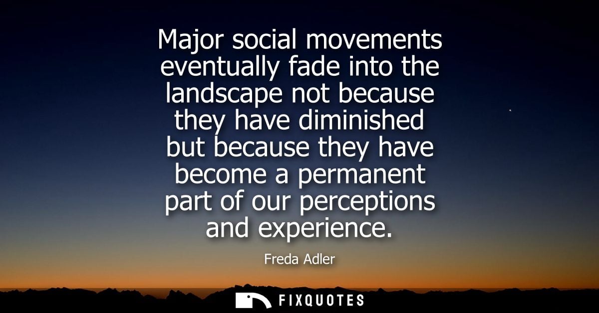 Major social movements eventually fade into the landscape not because they have diminished but because they have become 