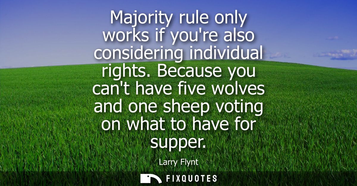 Majority rule only works if youre also considering individual rights. Because you cant have five wolves and one sheep vo