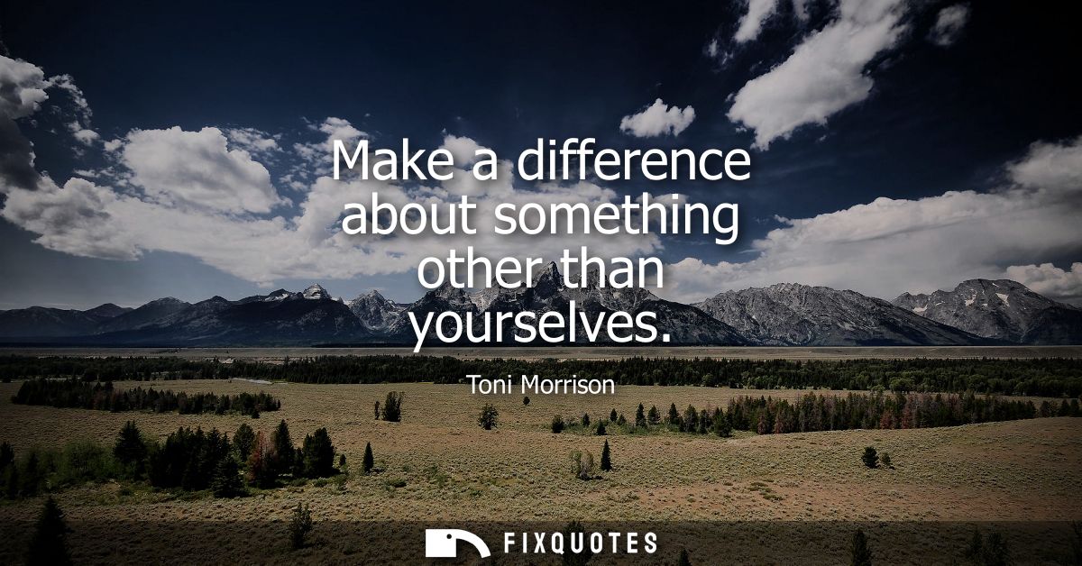 Make a difference about something other than yourselves
