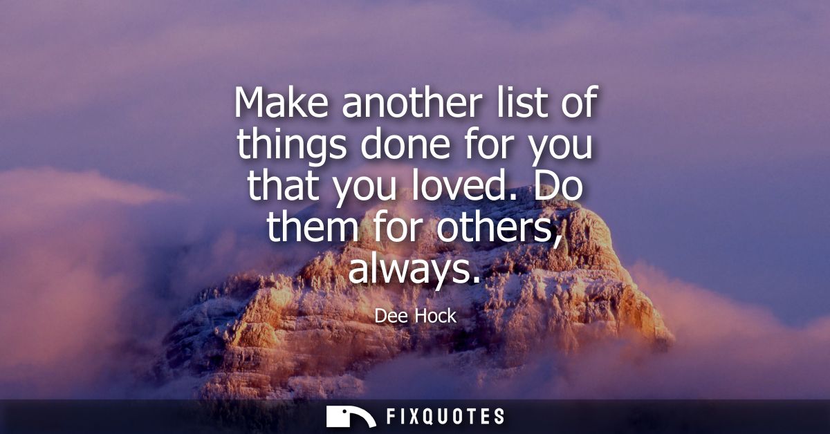 Make another list of things done for you that you loved. Do them for others, always