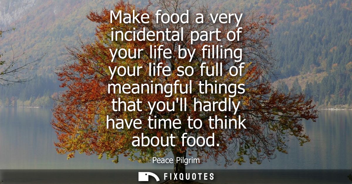Make food a very incidental part of your life by filling your life so full of meaningful things that youll hardly have t