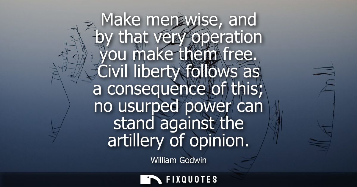 Make men wise, and by that very operation you make them free. Civil liberty follows as a consequence of this no usurped 