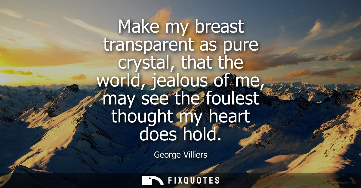 Make my breast transparent as pure crystal, that the world, jealous of me, may see the foulest thought my heart does hol