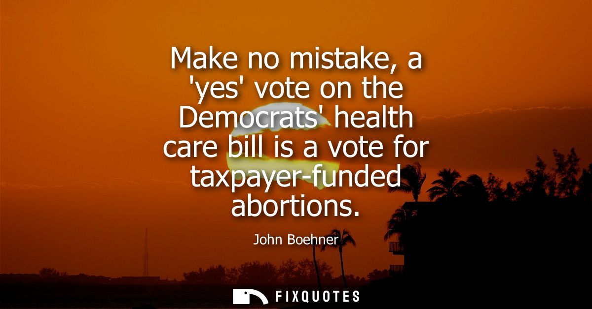 Make no mistake, a yes vote on the Democrats health care bill is a vote for taxpayer-funded abortions