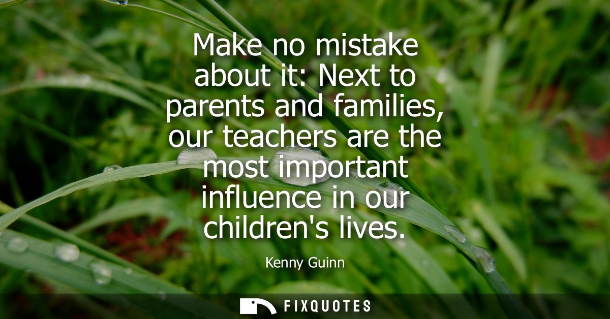 Make no mistake about it: Next to parents and families, our teachers are the most important influence in our childrens l