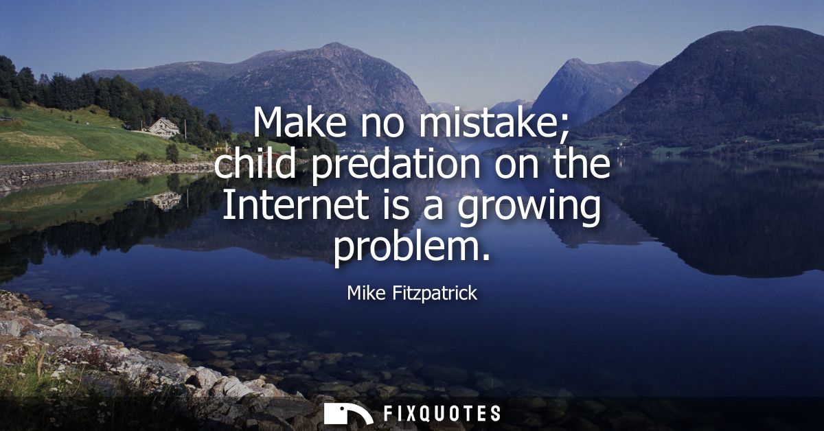Make no mistake child predation on the Internet is a growing problem