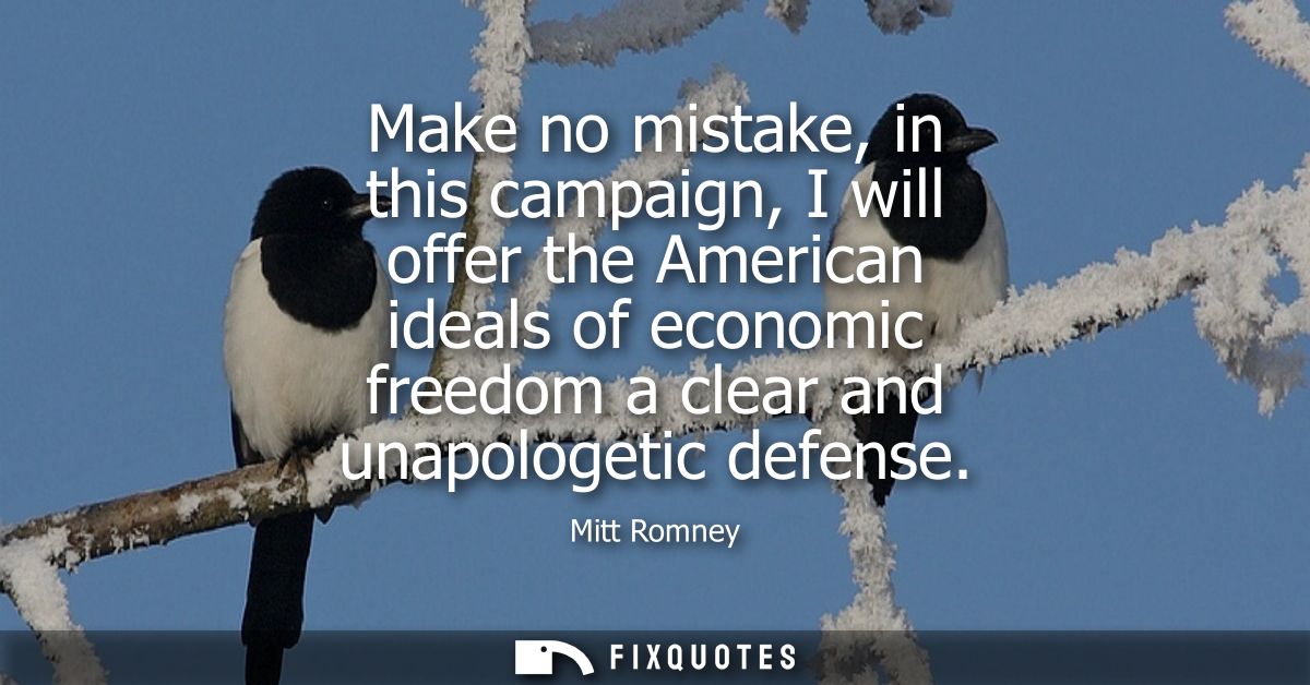 Make no mistake, in this campaign, I will offer the American ideals of economic freedom a clear and unapologetic defense