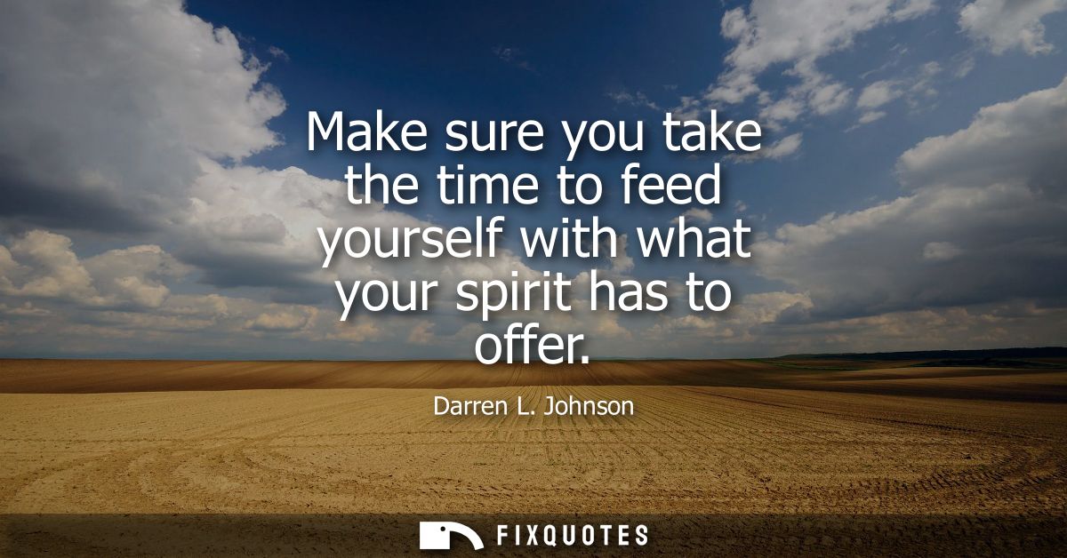 Make sure you take the time to feed yourself with what your spirit has to offer