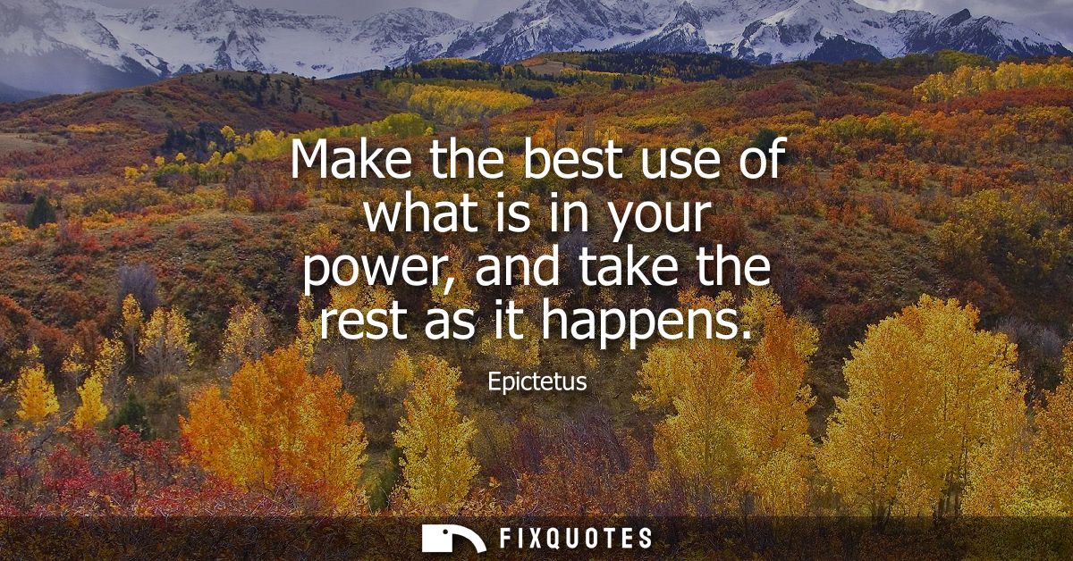 Make the best use of what is in your power, and take the rest as it happens