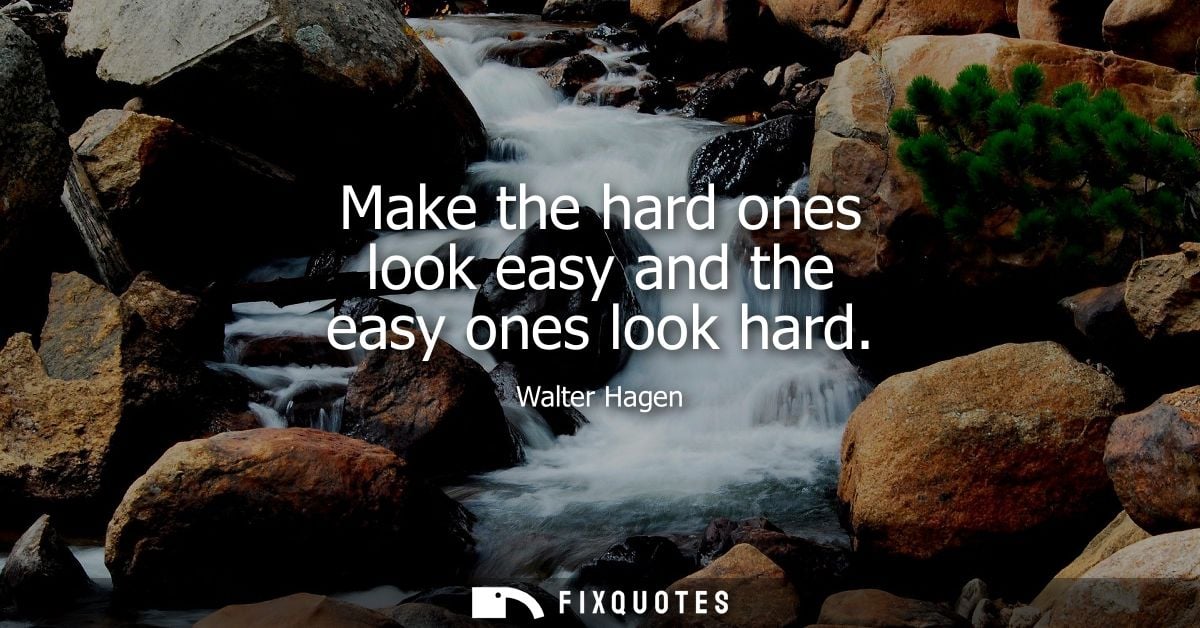 Make the hard ones look easy and the easy ones look hard