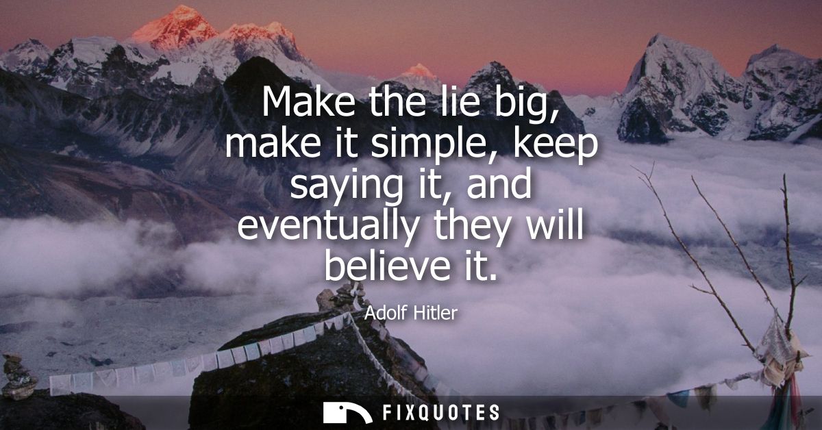Make the lie big, make it simple, keep saying it, and eventually they will believe it