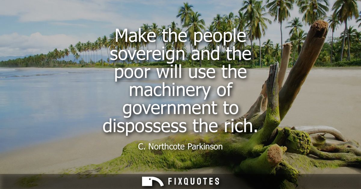 Make the people sovereign and the poor will use the machinery of government to dispossess the rich