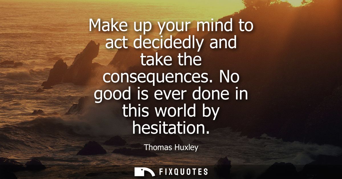 Make up your mind to act decidedly and take the consequences. No good is ever done in this world by hesitation