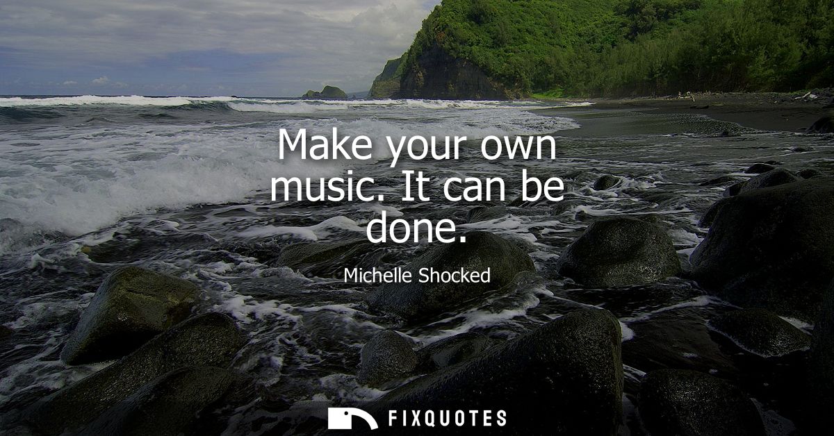 Make your own music. It can be done