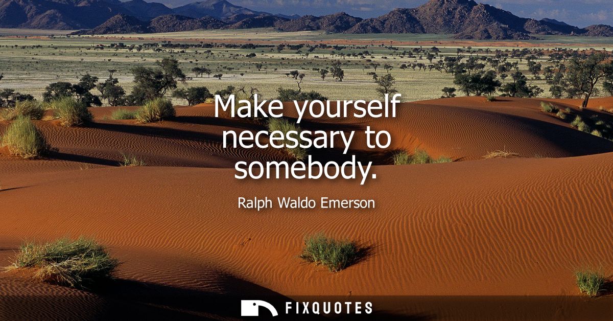 Make yourself necessary to somebody