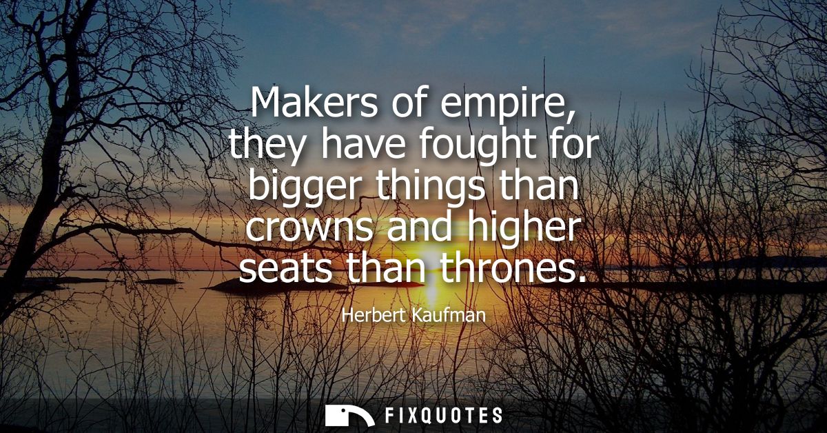 Makers of empire, they have fought for bigger things than crowns and higher seats than thrones
