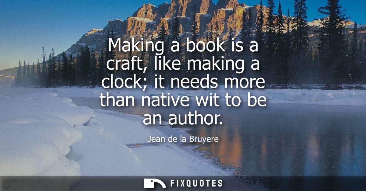 Making a book is a craft, like making a clock it needs more than native wit to be an author