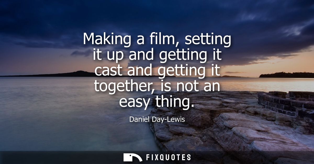 Making a film, setting it up and getting it cast and getting it together, is not an easy thing