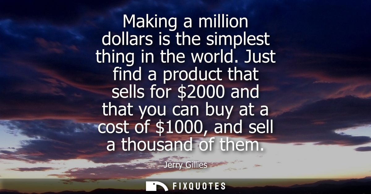 Making a million dollars is the simplest thing in the world. Just find a product that sells for 2000 and that you can bu