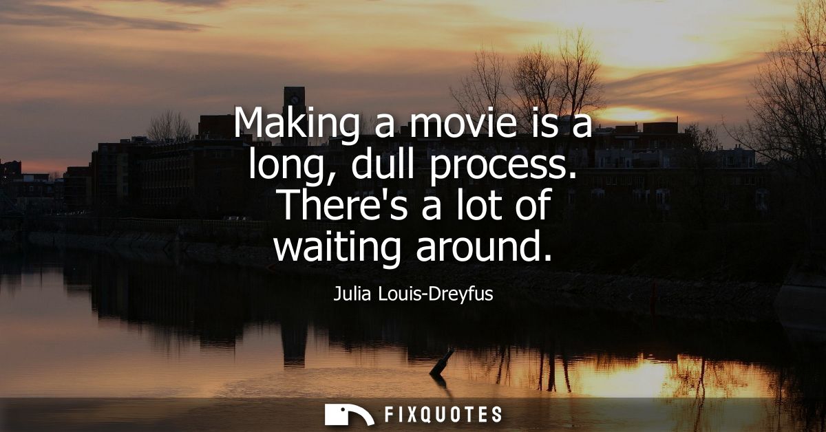 Making a movie is a long, dull process. Theres a lot of waiting around