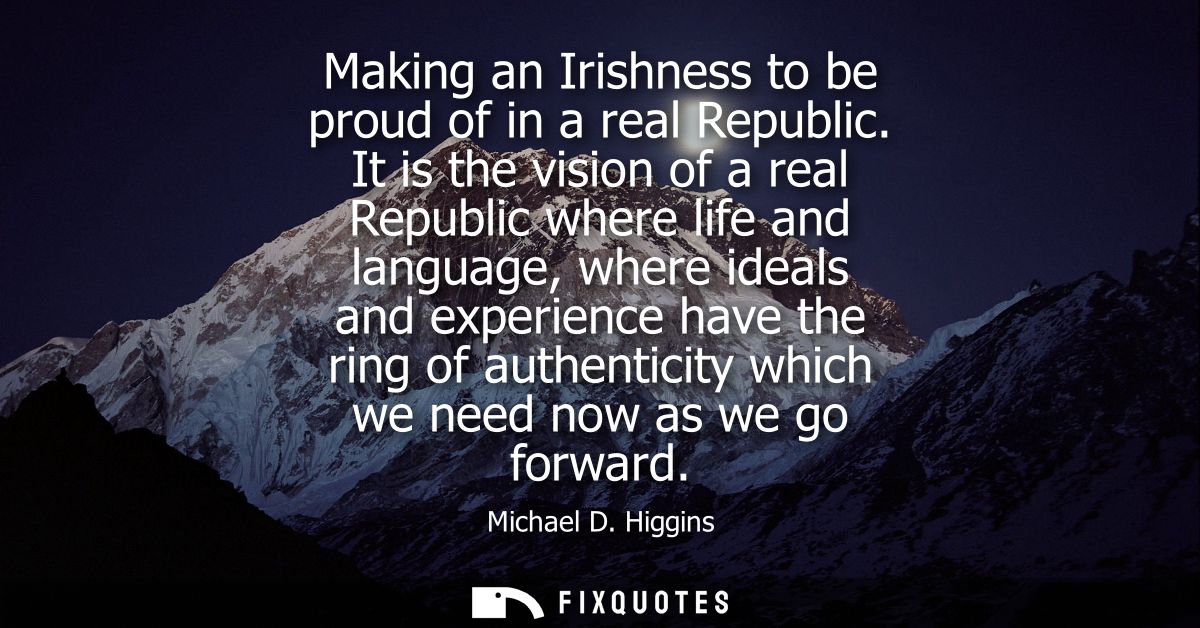 Making an Irishness to be proud of in a real Republic. It is the vision of a real Republic where life and language, wher