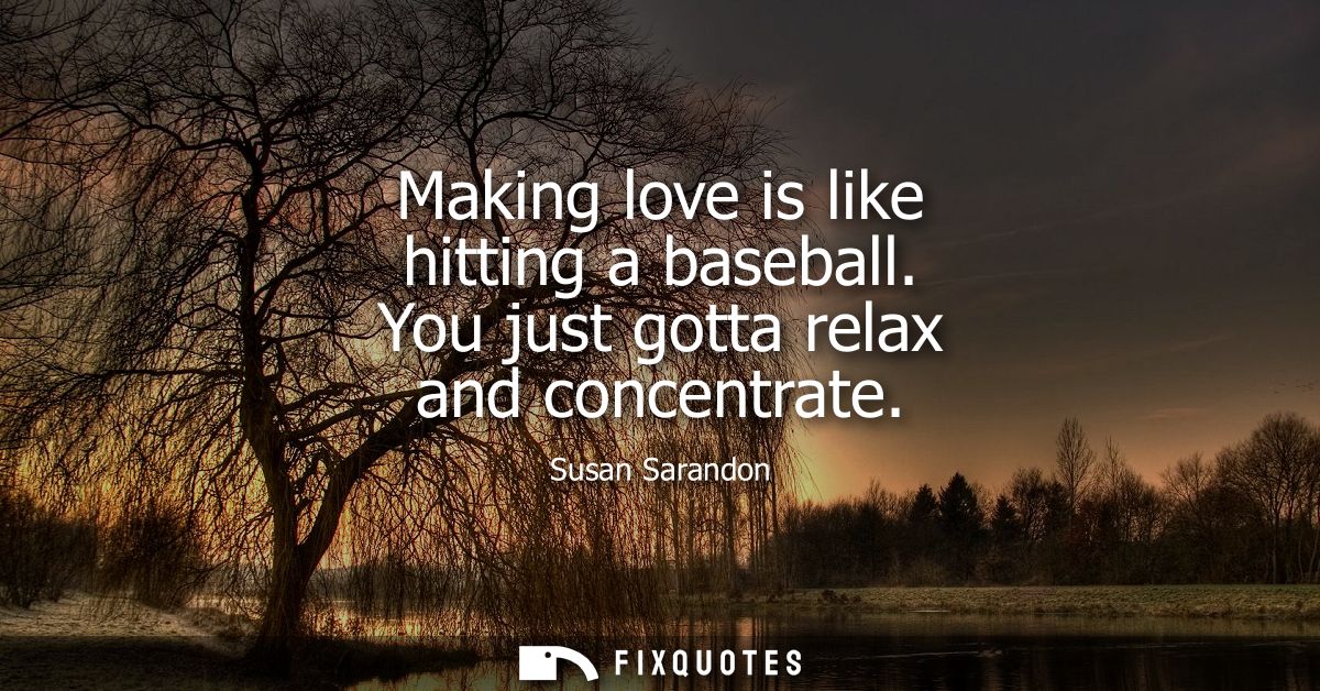 Making love is like hitting a baseball. You just gotta relax and concentrate