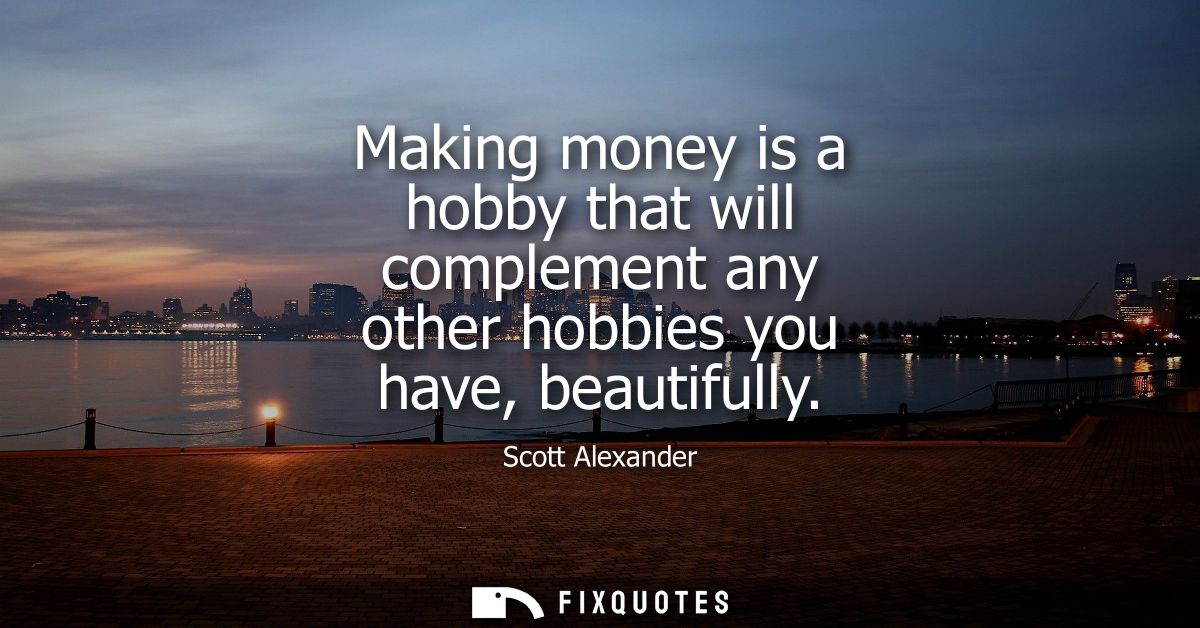 Making money is a hobby that will complement any other hobbies you have, beautifully