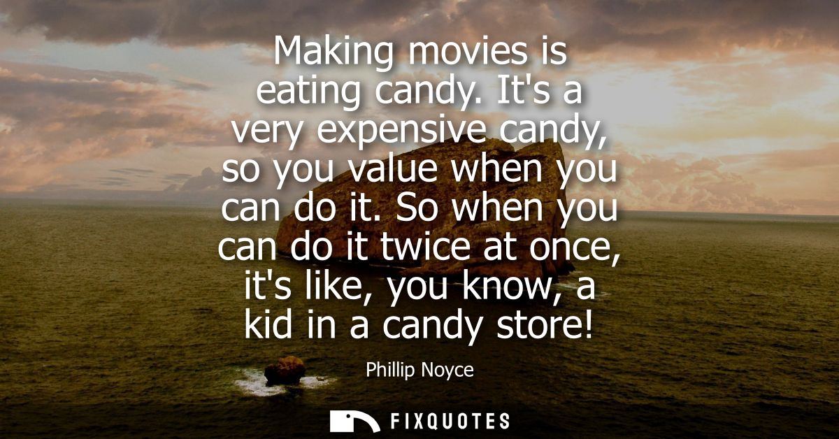 Making movies is eating candy. Its a very expensive candy, so you value when you can do it. So when you can do it twice 