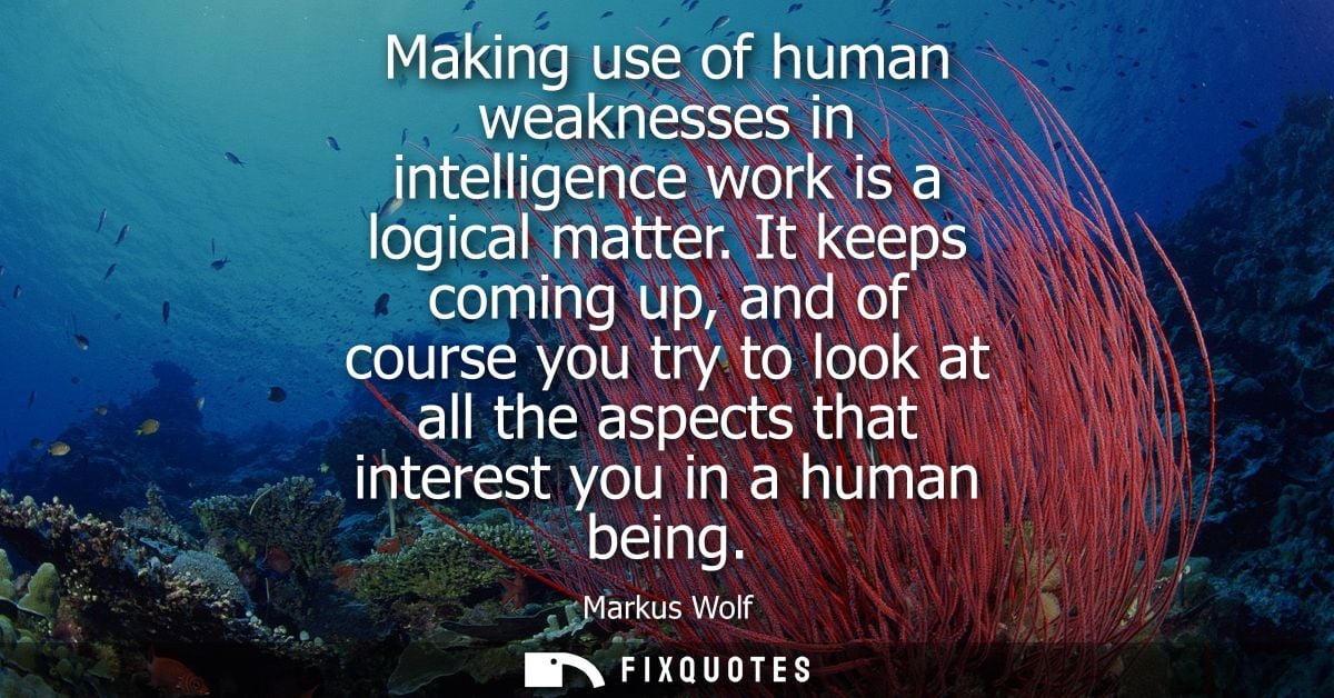 Making use of human weaknesses in intelligence work is a logical matter. It keeps coming up, and of course you try to lo