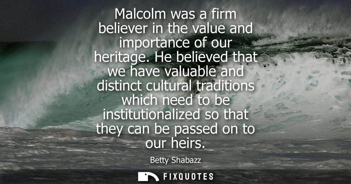 Malcolm was a firm believer in the value and importance of our heritage. He believed that we have valuable and distinct 