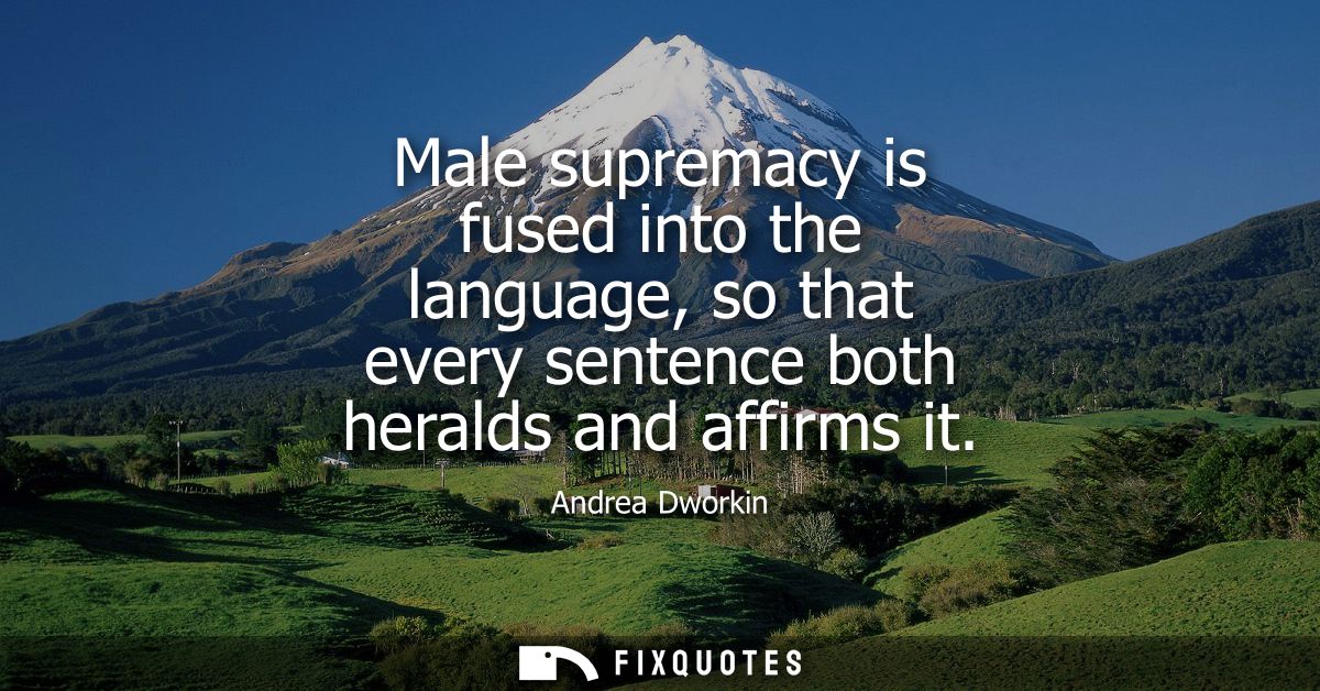 Male supremacy is fused into the language, so that every sentence both heralds and affirms it