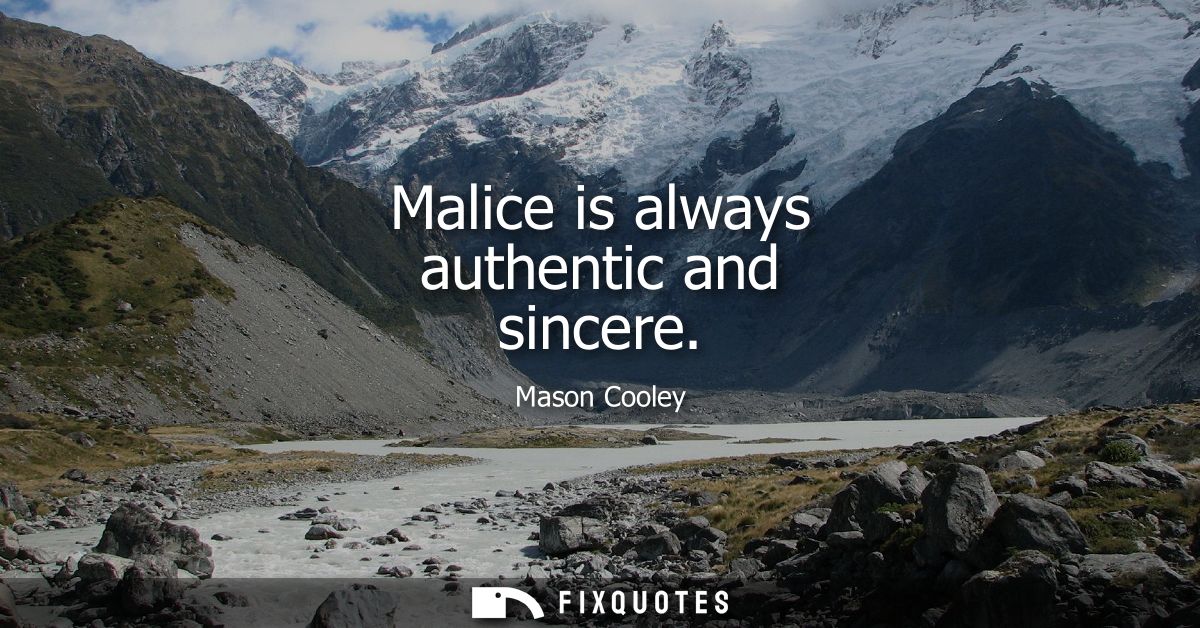 Malice is always authentic and sincere