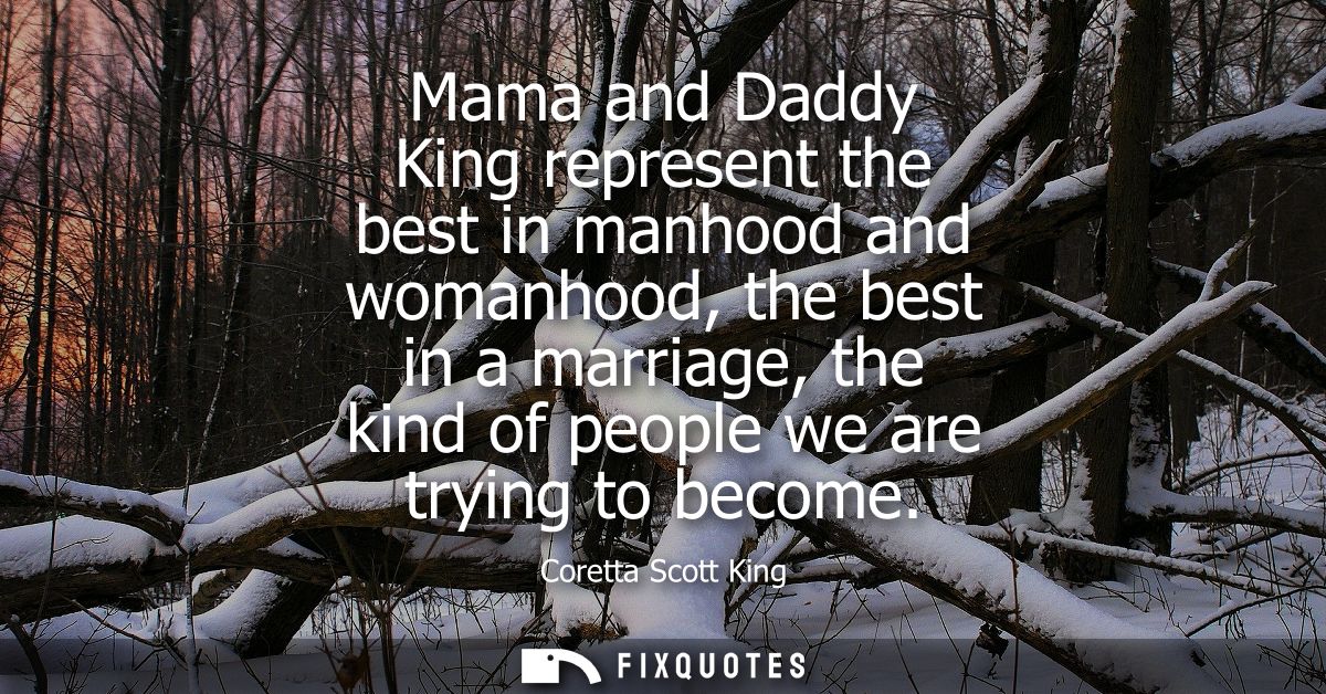 Mama and Daddy King represent the best in manhood and womanhood, the best in a marriage, the kind of people we are tryin