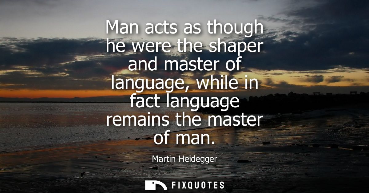 Man acts as though he were the shaper and master of language, while in fact language remains the master of man