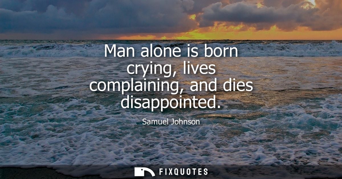 Man alone is born crying, lives complaining, and dies disappointed - Samuel Johnson