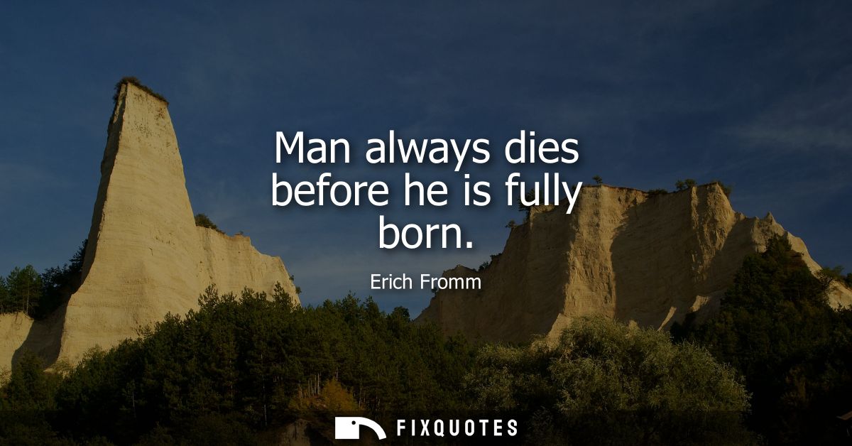 Man always dies before he is fully born