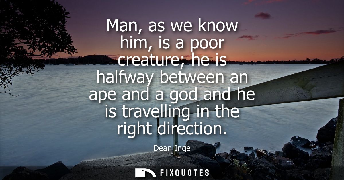 Man, as we know him, is a poor creature he is halfway between an ape and a god and he is travelling in the right directi
