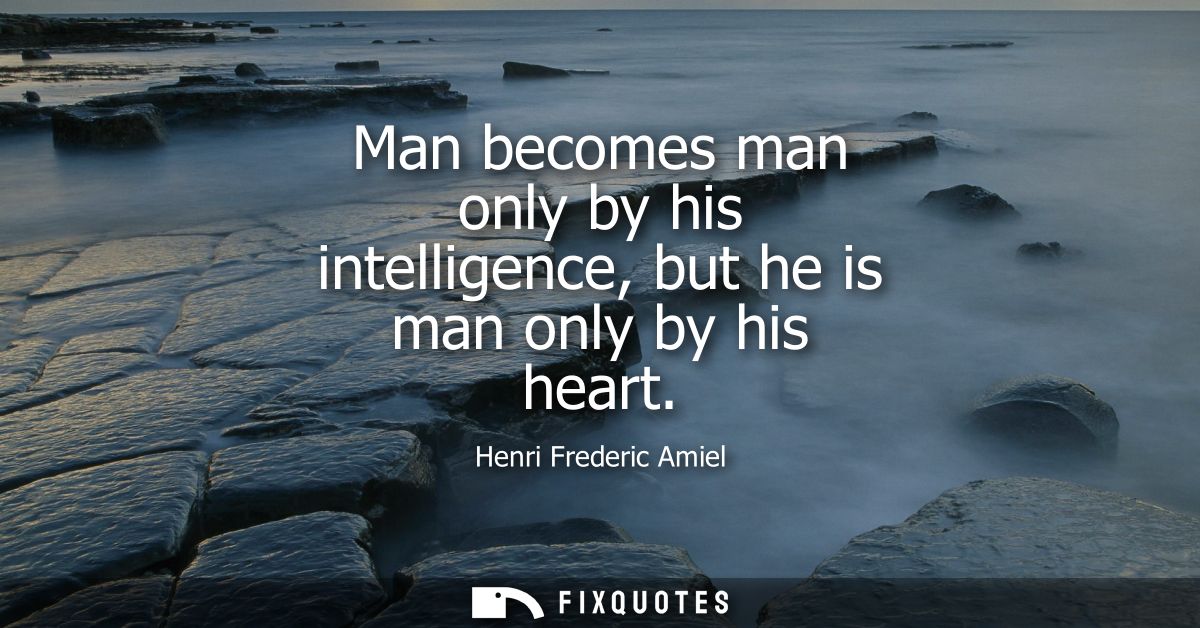Man becomes man only by his intelligence, but he is man only by his heart