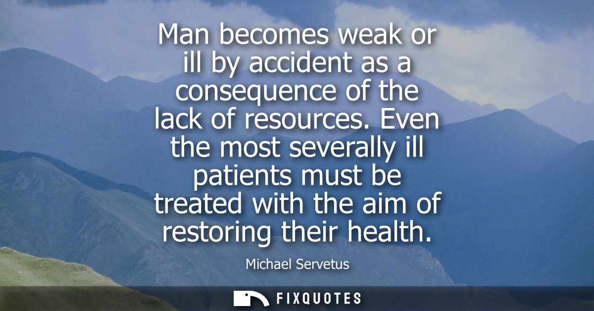 Man becomes weak or ill by accident as a consequence of the lack of resources. Even the most severally ill patients must