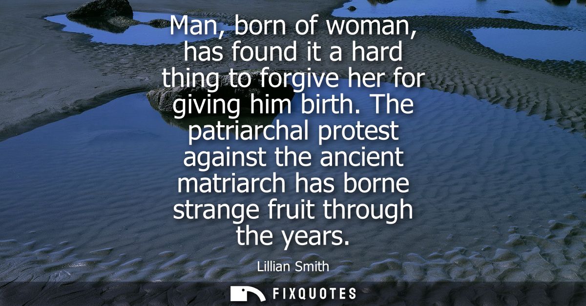 Man, born of woman, has found it a hard thing to forgive her for giving him birth. The patriarchal protest against the a