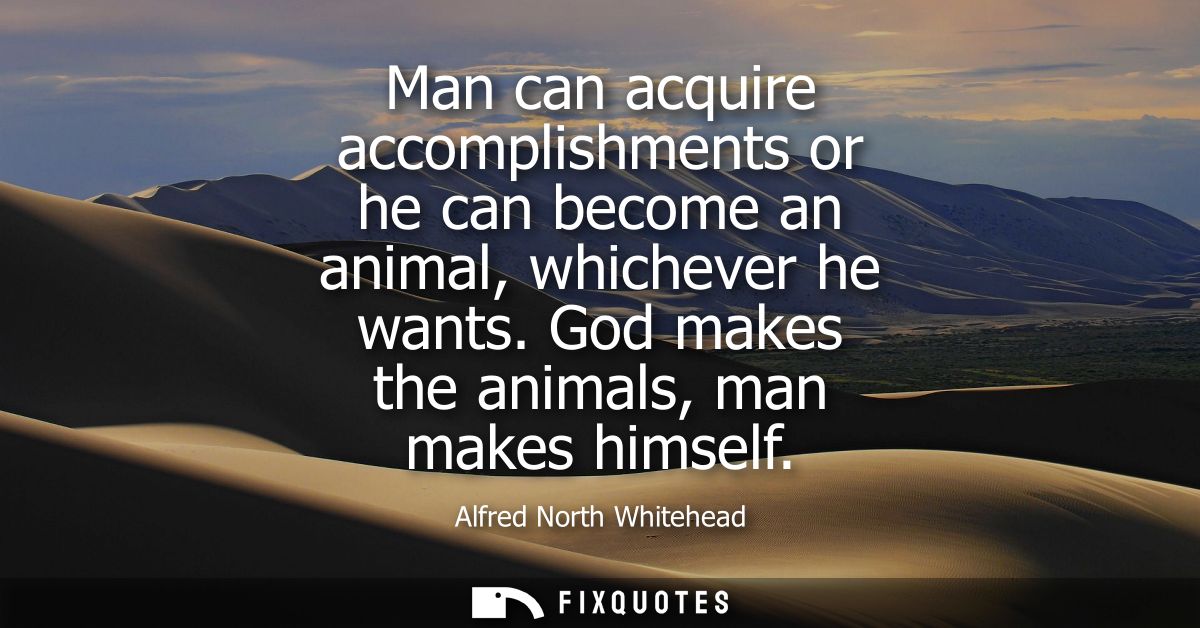 Man can acquire accomplishments or he can become an animal, whichever he wants. God makes the animals, man makes himself