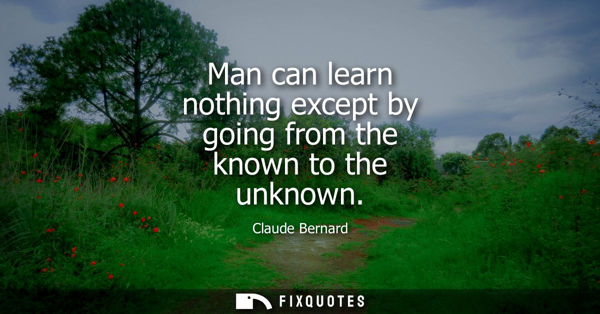 Man can learn nothing except by going from the known to the unknown