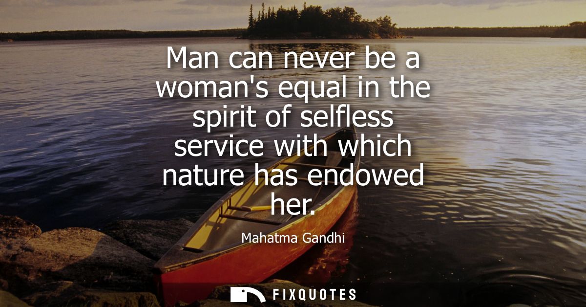 Man can never be a womans equal in the spirit of selfless service with which nature has endowed her