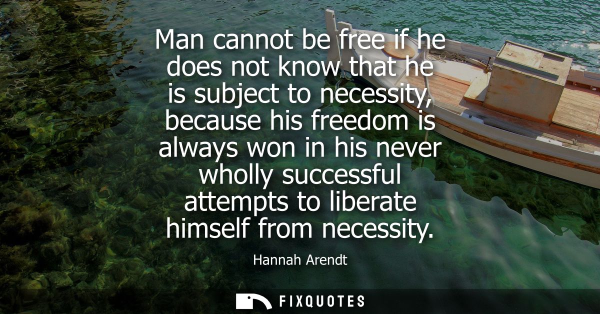 Man cannot be free if he does not know that he is subject to necessity, because his freedom is always won in his never w