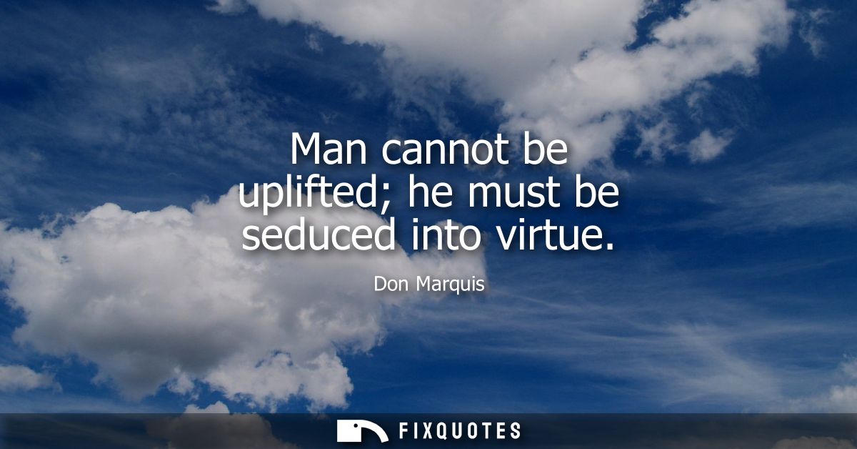 Man cannot be uplifted he must be seduced into virtue